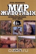 Игорь Акимушкин - Млекопитающие, или Звери