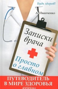 А. Иванченко - Записки врача. Просто о главном. Путеводитель в мире здоровья