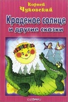 Корней Чуковский - Краденое солнце и другие сказки (сборник)