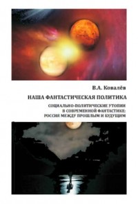 Виктор Ковалев - Наша фантастическая политика: социально-политические утопии в современной фантастике: Россия между прошлым и будущим