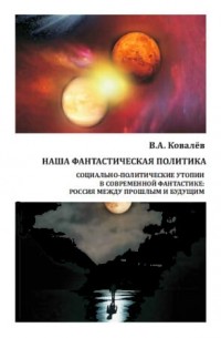 Виктор Ковалев - Наша фантастическая политика: социально-политические утопии в современной фантастике: Россия между прошлым и будущим