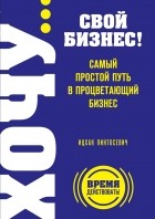 Пинтосевич И. - ХОЧУ… свой бизнес! Самый простой путь в процветающий бизнес