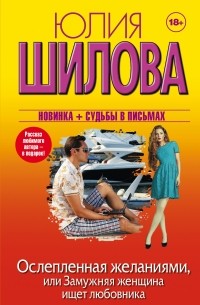 Шилова Ю.В. - Ослепленная желаниями, или Замужняя женщина ищет любовника (сборник)