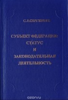 Сергей Сергевнин - Субъект федерации: статус и законодательная деятельность