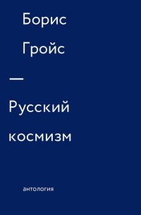 Борис Гройс - Русский космизм