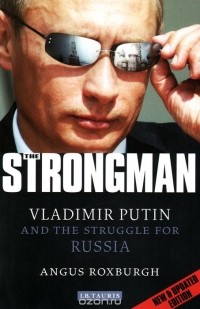 Ангус Роксборо - The Strongman: Vladimir Putin and the Struggle for Russia