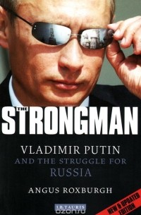 Ангус Роксборо - The Strongman: Vladimir Putin and the Struggle for Russia