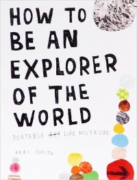 Keri Smith - How to Be an Explorer of the World: Portable Life Museum