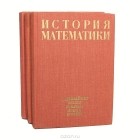 Адольф Юшкевич - История математики с древнейших времен до начала XIX столетия (комплект из 3 книг)