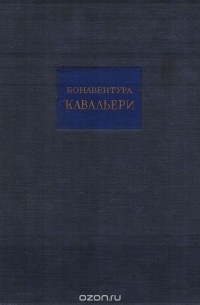 Бонавентура Кавальери - Геометрия, изложенная новым способом при помощи неделимых непрерывного с приложением "Опыта IV" о применении неделимых к алгебраическими степеням. Том I. Основы учения о неделимых