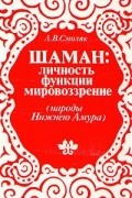 Анна Смоляк - Шаман: личность, функции, мировоззрение (народы Нижнего Амура)
