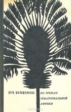 Вера Шапошникова - По тропам Экваториальной Африки