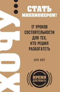 Т. Харв Экер - ХОЧУ… стать миллионером! 17 уроков состоятельности для тех, кто решил разбогатеть