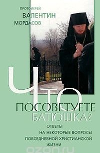  Протоиерей Валентин Мордасов - Что посоветуете, батюшка? Ответы на затруднения повседневного христианского быта и церковного благочестия