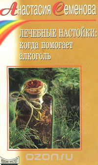 Анастасия Семенова - Лечебные настойки. Когда помогает алкоголь