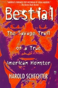 Harold Schechter - Bestial: The Savage Trail of a True American Monster