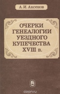 Александр Аксенов - Очерки генеалогии уездного купечества XVIII в.