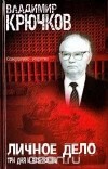 Владимир Крючков - Личное дело. Три дня и вся жизнь