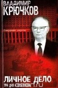 Владимир Крючков - Личное дело. Три дня и вся жизнь