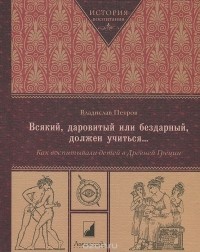 Владислав Петров - Всякий, даровитый или бездарный, должен учиться... Как воспитывали детей в Древней Греции