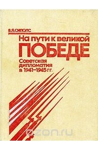 Вилнис Сиполс - На пути к великой Победе. Советская дипломатия в 1941-1945 гг.