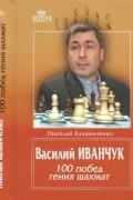 Калиниченко Н.М. - Василий Иванчук. 100 побед гения шахмат