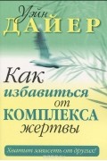 Уэйн Дайер - Как избавиться от комплекса жертвы