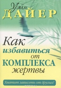 Уэйн Дайер - Как избавиться от комплекса жертвы