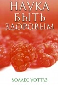 Уоллес Делоис Уоттлз - Наука быть здоровым