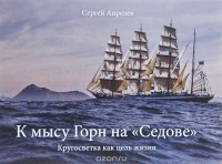 Сергей Апрелев - К мысу Горн на "Седове". Кругосветка как цель жизни