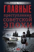 Владимир Демченко - Главные преступления советской эпохи. От перевала Дятлова до палача из Мосгаза