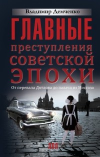 Владимир Демченко - Главные преступления советской эпохи. От перевала Дятлова до палача из Мосгаза