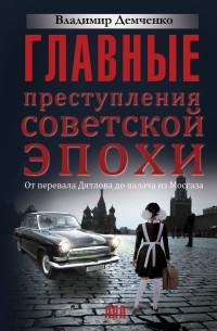 Владимир Демченко - Главные преступления советской эпохи. От перевала Дятлова до палача из Мосгаза