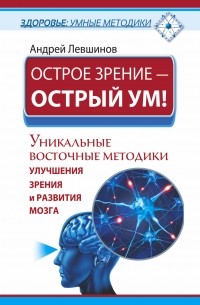 Андрей Левшинов - Острое зрение – острый ум! Уникальные восточные методики улучшения зрения и развития мозга