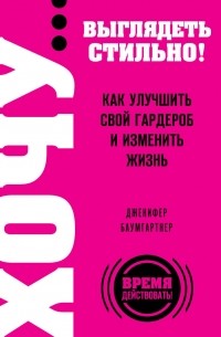 Дженифер Баумгартнер - ХОЧУ... выглядеть стильно! Как улучшить свой гардероб и изменить жизнь