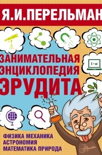 Занимательная энциклопедия эрудита. Что? Зачем? Почему? Занимательная физика, механика, астрономия, математика, природа