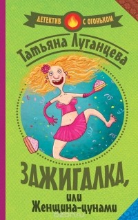 Татьяна Луганцева - Зажигалка, или женщина-цунами