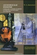 Магомед Дандамаев - Ахеменидская империя. Социально-административное устройство и культурные достижения