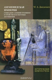 Магомед Дандамаев - Ахеменидская империя. Социально-административное устройство и культурные достижения