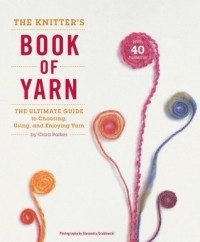 Клара Паркс - The Knitter's Book of Yarn: The Ultimate Guide to Choosing, Using, and Enjoying Yarn