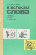 К истокам слова. Рассказы о науке этимологии