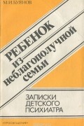 Михаил Буянов - Ребенок из неблагополучной семьи. Записки детского психиатра