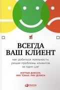 Всегда ваш клиент. Как добиться лояльности, решая проблемы клиентов за один шаг