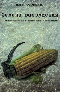 Уильям Ф. Энгдаль - Семена разрушения. Тайная подоплека генетических манипуляций