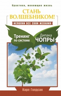 Карл Голдсан - Стань волшебником! Исполни все свои желания. Тренинг по системе Дипака Чопры