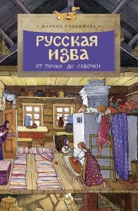 Марина Улыбышева - Русская изба. От печки до лавочки