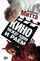 Александр Митта - Кино между адом и раем: кино по Эйзенштейну, Чехову, Шекспиру, Куросаве, Феллини, Хичкоку, Тарковскому…