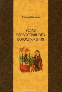 Алексей Кашкин - Устав православного богослужения. Учебное пособие по Литургике