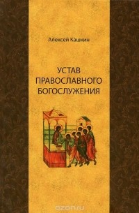 Алексей Кашкин - Устав православного богослужения. Учебное пособие по Литургике