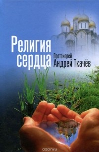  Протоиерей Андрей Ткачев - Религия сердца